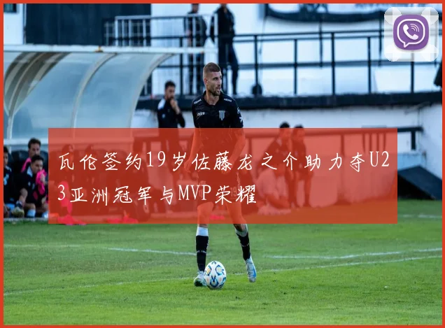 瓦伦签约19岁佐藤龙之介助力夺U23亚洲冠军与MVP荣耀