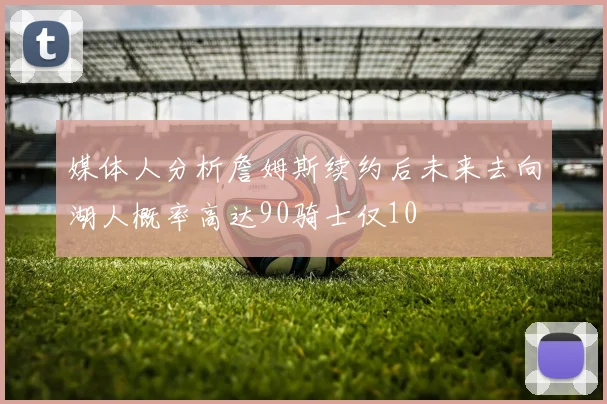 媒体人分析詹姆斯续约后未来去向湖人概率高达90骑士仅10