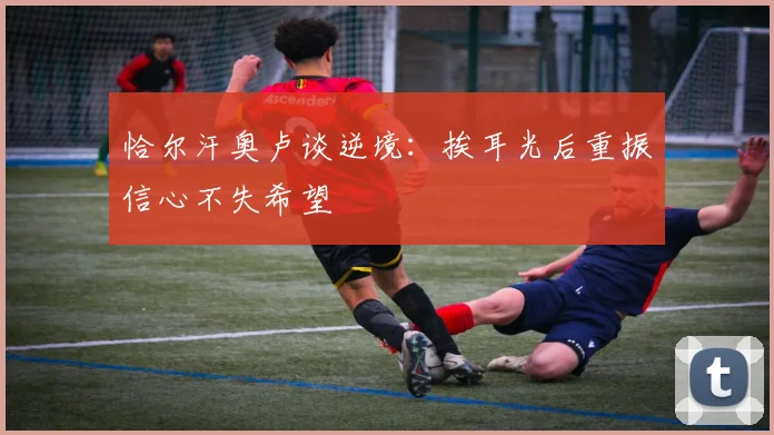 恰尔汗奥卢谈逆境：挨耳光后重振信心不失希望