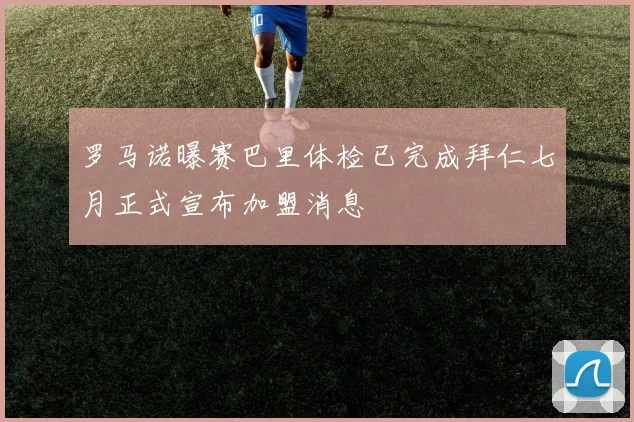 罗马诺曝赛巴里体检已完成拜仁七月正式宣布加盟消息