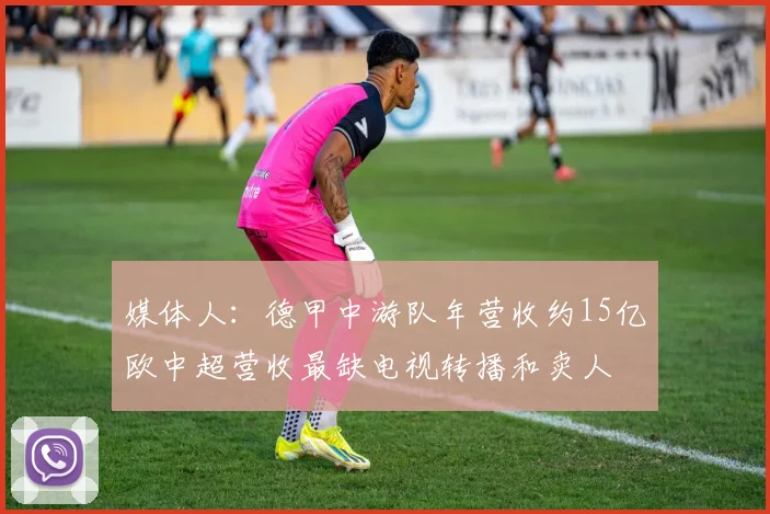 媒体人：德甲中游队年营收约15亿欧中超营收最缺电视转播和卖人
