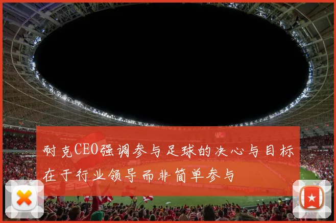 耐克CEO强调参与足球的决心与目标在于行业领导而非简单参与