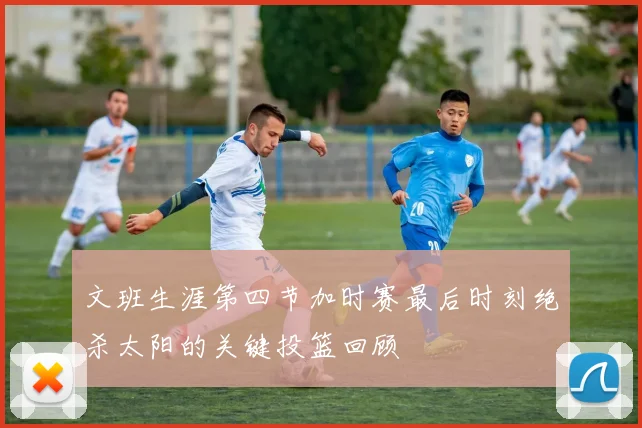 文班生涯第四节加时赛最后时刻绝杀太阳的关键投篮回顾