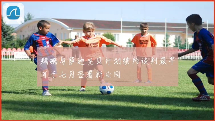 鹈鹕与萨迪克贝计划续约谈判最早可于七月签署新合同