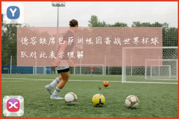 德容缺席巴萨训练因备战世界杯球队对此表示理解