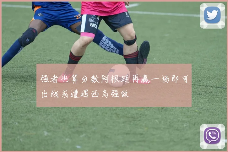 强者也算分数阿根廷再赢一场即可出线或遭遇西乌强敌