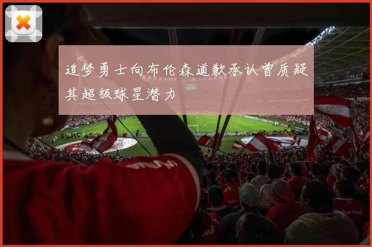 追梦勇士向布伦森道歉承认曾质疑其超级球星潜力
