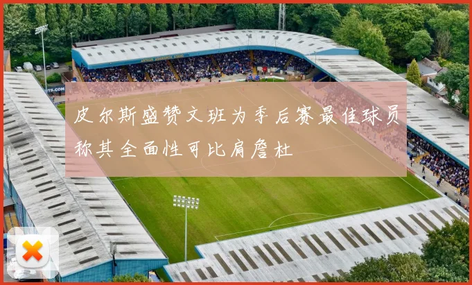 皮尔斯盛赞文班为季后赛最佳球员称其全面性可比肩詹杜