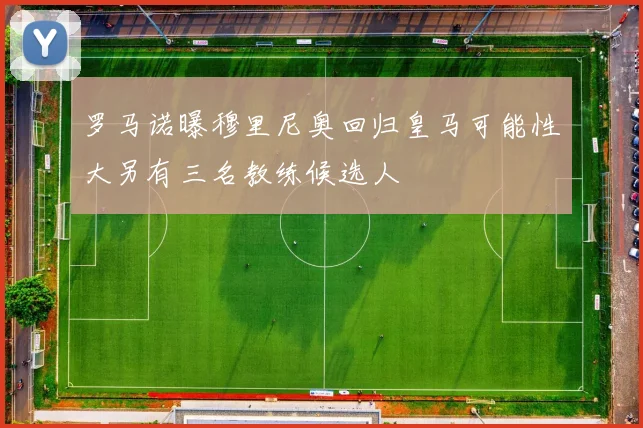 罗马诺曝穆里尼奥回归皇马可能性大另有三名教练候选人