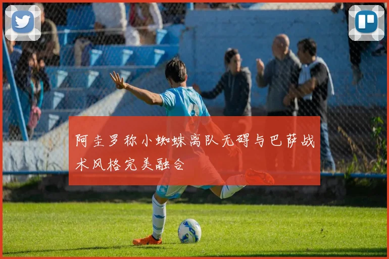 阿圭罗称小蜘蛛离队无碍与巴萨战术风格完美融合