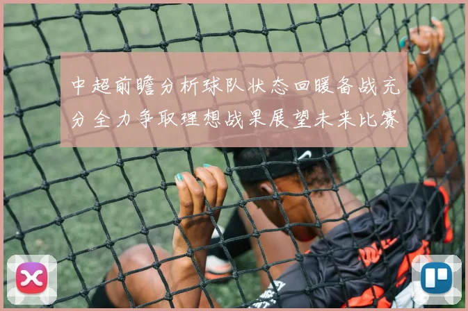中超前瞻分析球队状态回暖备战充分全力争取理想战果展望未来比赛挑战