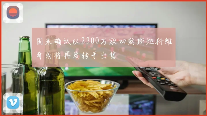 国米确认以2300万欧回购斯坦科维奇或将再度转手出售
