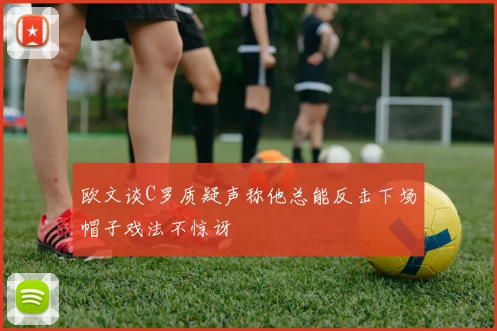 欧文谈C罗质疑声称他总能反击下场帽子戏法不惊讶