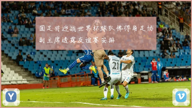 国足将迎战世界杯球队佛得角足协副主席透露友谊赛安排