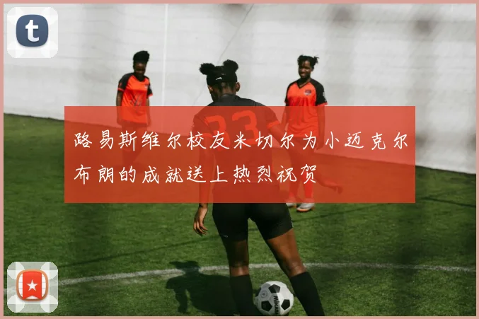 路易斯维尔校友米切尔为小迈克尔布朗的成就送上热烈祝贺