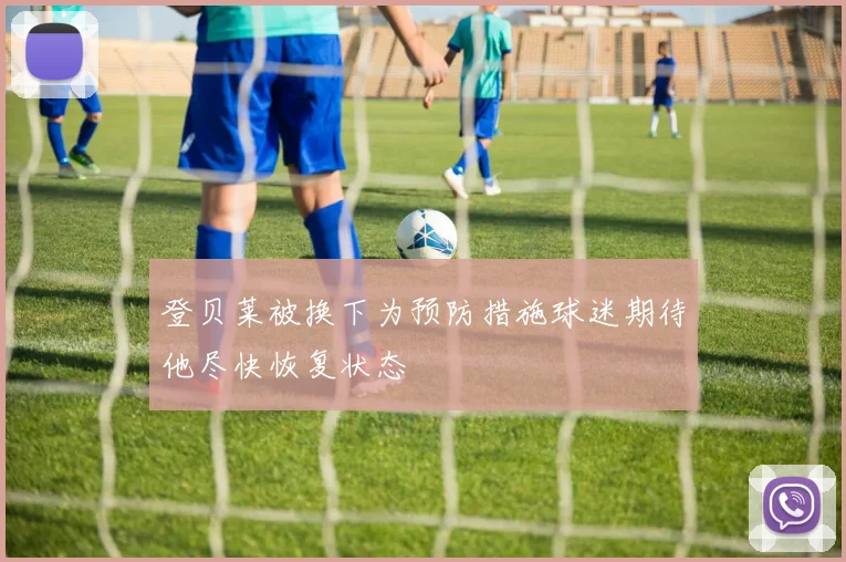 登贝莱被换下为预防措施球迷期待他尽快恢复状态