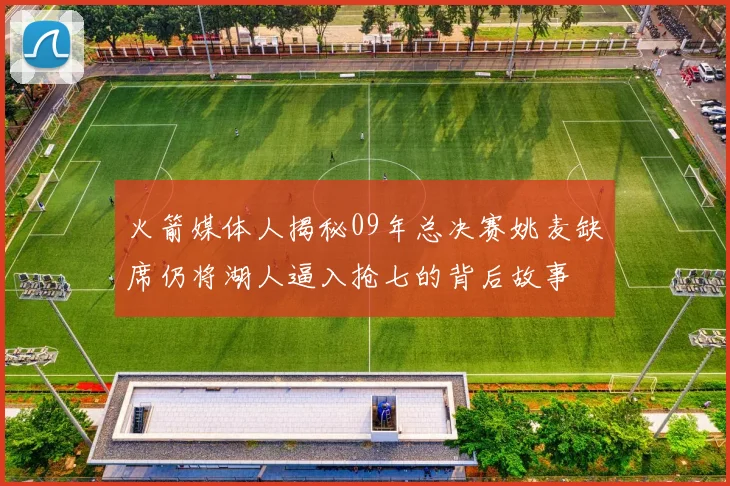 火箭媒体人揭秘09年总决赛姚麦缺席仍将湖人逼入抢七的背后故事