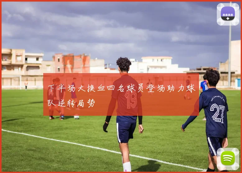 下半场大换血四名球员登场助力球队逆转局势