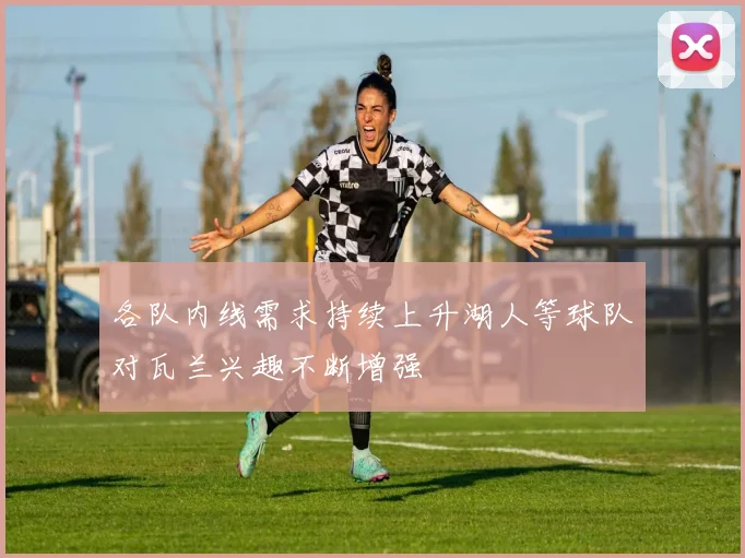 各队内线需求持续上升湖人等球队对瓦兰兴趣不断增强