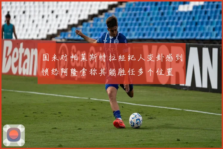 国米对帕莱斯特拉经纪人变卦感到愤怒阿隆索称其能胜任多个位置