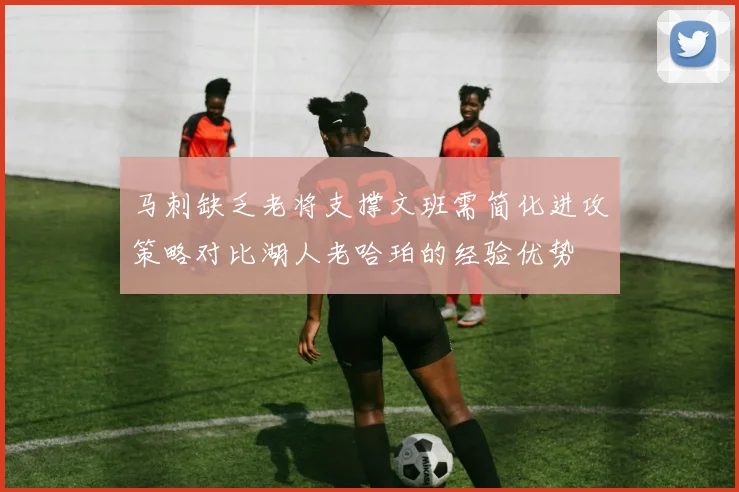 马刺缺乏老将支撑文班需简化进攻策略对比湖人老哈珀的经验优势