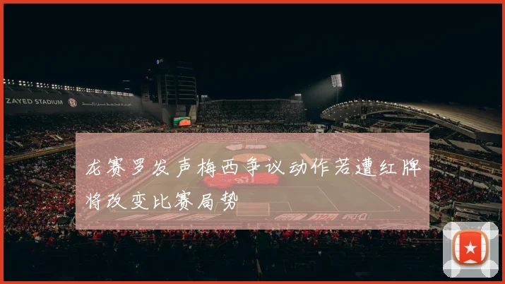 龙赛罗发声梅西争议动作若遭红牌将改变比赛局势