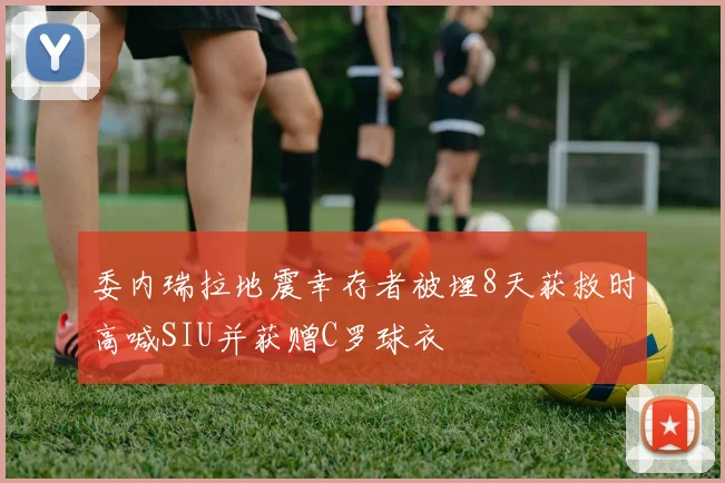 委内瑞拉地震幸存者被埋8天获救时高喊SIU并获赠C罗球衣