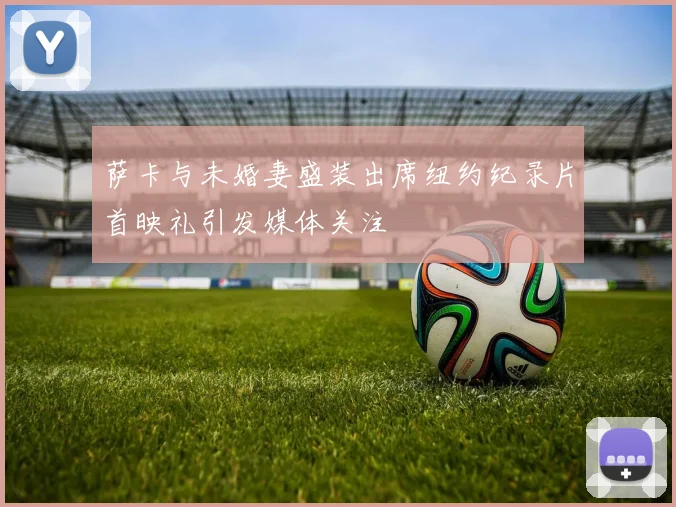 萨卡与未婚妻盛装出席纽约纪录片首映礼引发媒体关注