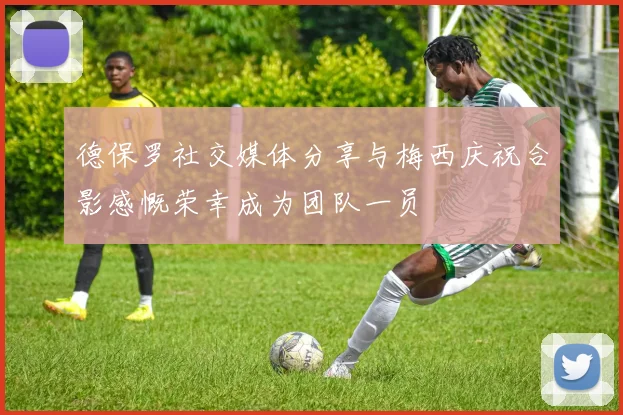 德保罗社交媒体分享与梅西庆祝合影感慨荣幸成为团队一员