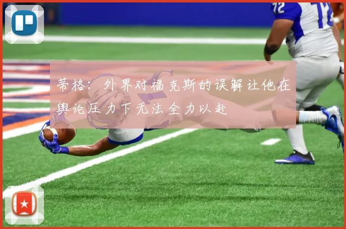 蒂格：外界对福克斯的误解让他在舆论压力下无法全力以赴