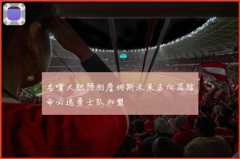 名嘴大胆预测詹姆斯未来去向若赌命必选勇士队加盟