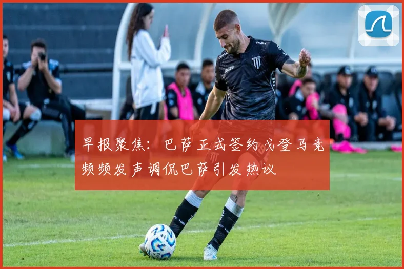 早报聚焦：巴萨正式签约戈登马竞频频发声调侃巴萨引发热议