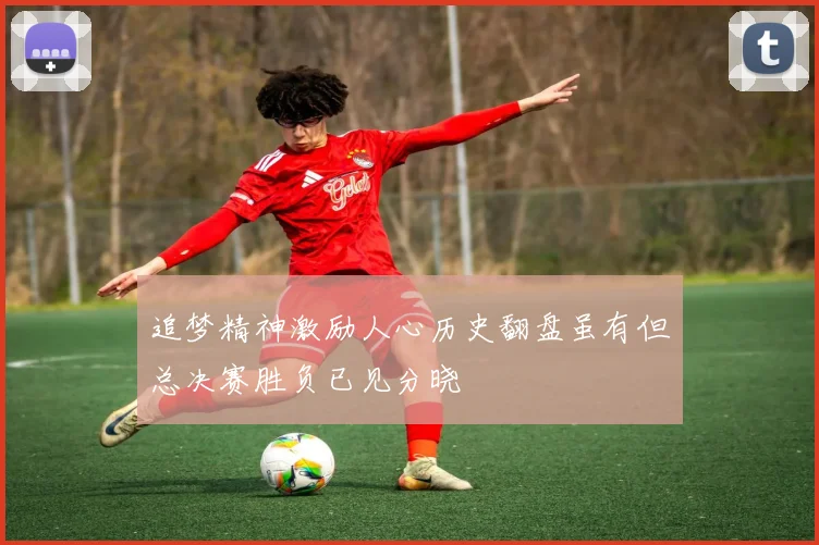 追梦精神激励人心历史翻盘虽有但总决赛胜负已见分晓