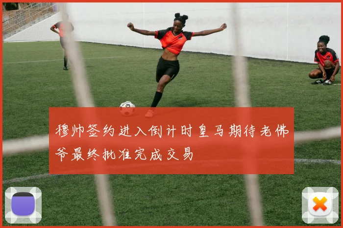 穆帅签约进入倒计时皇马期待老佛爷最终批准完成交易