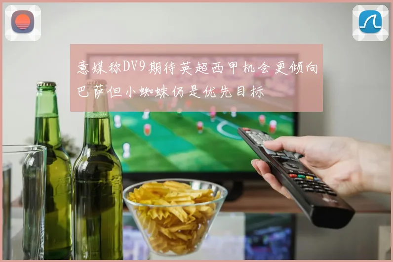 意媒称DV9期待英超西甲机会更倾向巴萨但小蜘蛛仍是优先目标